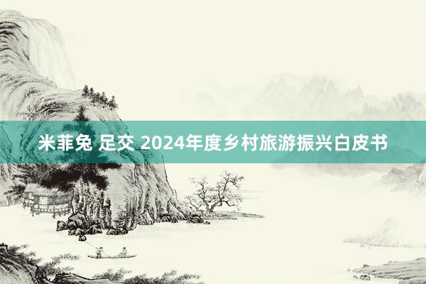 米菲兔 足交 2024年度乡村旅游振兴白皮书