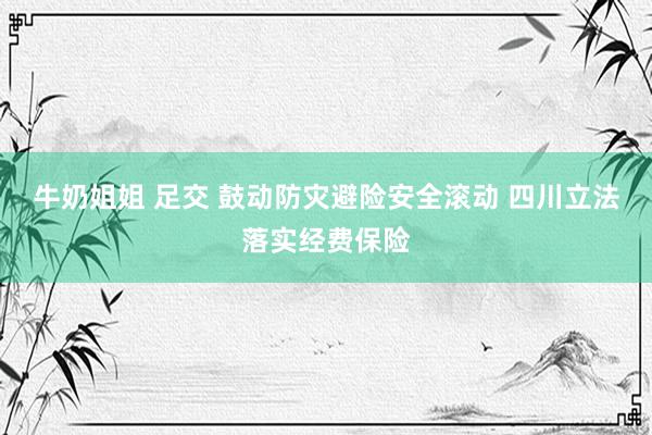 牛奶姐姐 足交 鼓动防灾避险安全滚动 四川立法落实经费保险