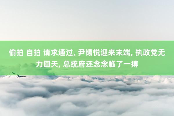 偷拍 自拍 请求通过， 尹锡悦迎来末端， 执政党无力回天， 总统府还念念临了一搏