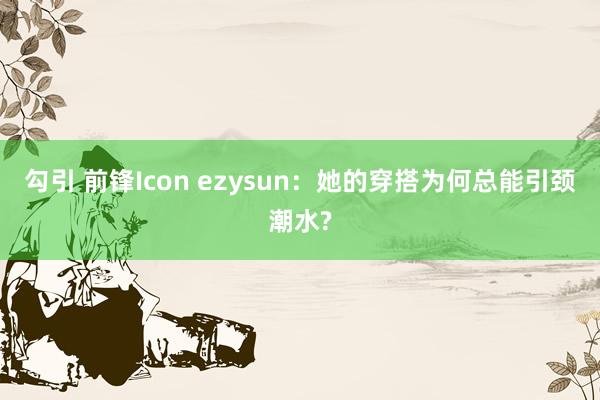 勾引 前锋Icon ezysun：她的穿搭为何总能引颈潮水?