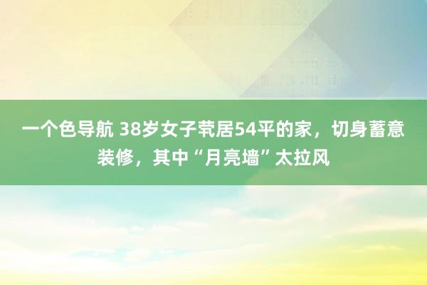 一个色导航 38岁女子茕居54平的家，切身蓄意装修，其中“月亮墙”太拉风