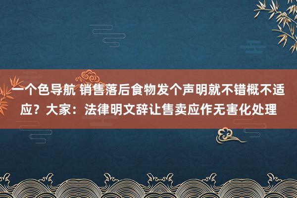 一个色导航 销售落后食物发个声明就不错概不适应？大家：法律明文辞让售卖应作无害化处理