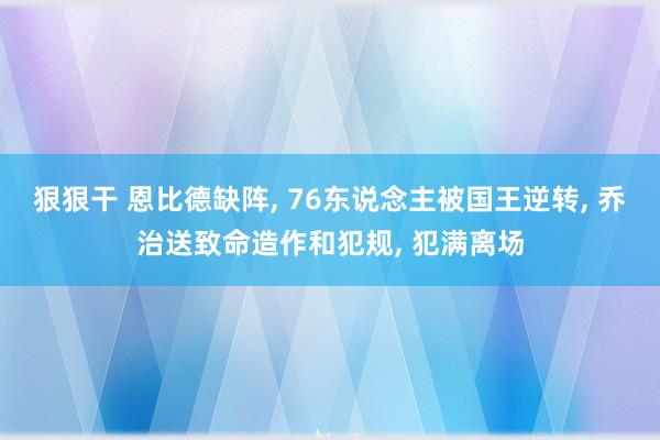 狠狠干 恩比德缺阵， 76东说念主被国王逆转， 乔治送致命造作和犯规， 犯满离场