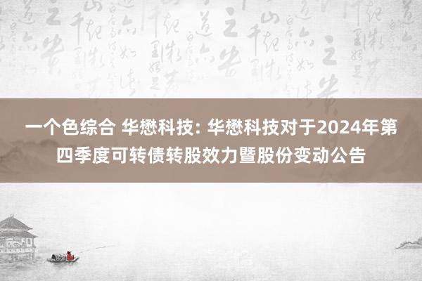 一个色综合 华懋科技: 华懋科技对于2024年第四季度可转债转股效力暨股份变动公告