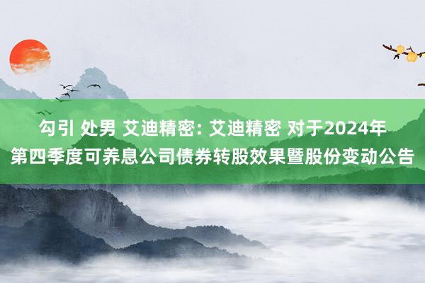 勾引 处男 艾迪精密: 艾迪精密 对于2024年第四季度可养息公司债券转股效果暨股份变动公告