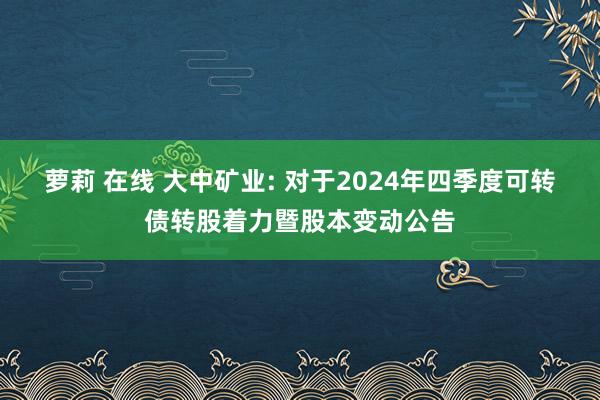 萝莉 在线 大中矿业: 对于2024年四季度可转债转股着力暨股本变动公告