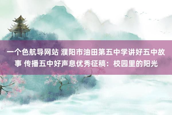 一个色航导网站 濮阳市油田第五中学讲好五中故事 传播五中好声息优秀征稿：校园里的阳光