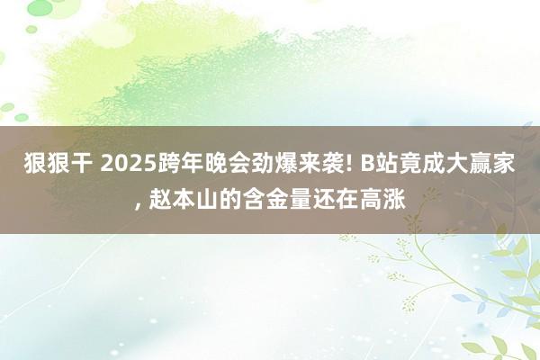 狠狠干 2025跨年晚会劲爆来袭! B站竟成大赢家， 赵本山的含金量还在高涨