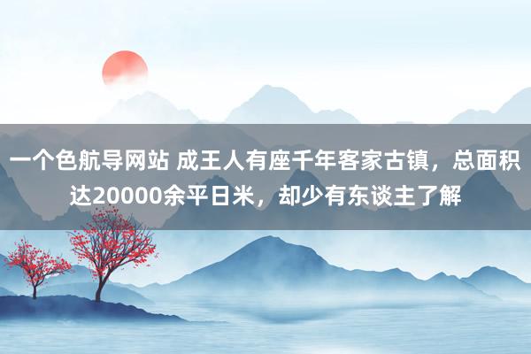 一个色航导网站 成王人有座千年客家古镇，总面积达20000余平日米，却少有东谈主了解