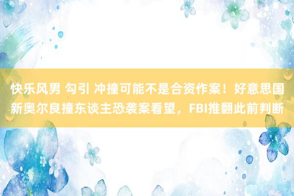 快乐风男 勾引 冲撞可能不是合资作案！好意思国新奥尔良撞东谈主恐袭案看望，FBI推翻此前判断