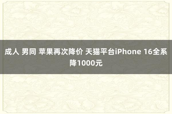 成人 男同 苹果再次降价 天猫平台iPhone 16全系降1000元