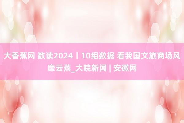 大香蕉网 数读2024丨10组数据 看我国文旅商场风靡云蒸_大皖新闻 | 安徽网