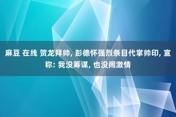 麻豆 在线 贺龙拜帅， 彭德怀强烈条目代掌帅印， 宣称: 我没筹谋， 也没闹激情