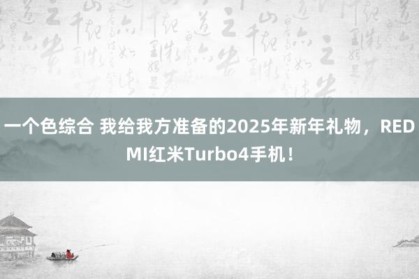 一个色综合 我给我方准备的2025年新年礼物，REDMI红米Turbo4手机！