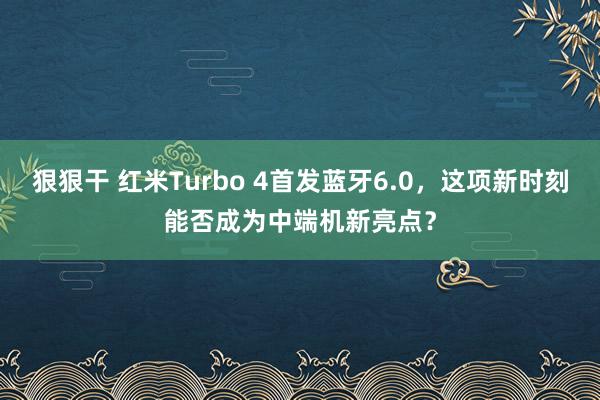 狠狠干 红米Turbo 4首发蓝牙6.0，这项新时刻能否成为中端机新亮点？