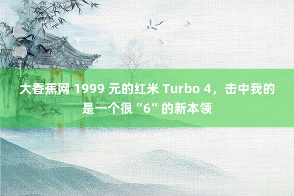 大香蕉网 1999 元的红米 Turbo 4，击中我的是一个很“6”的新本领