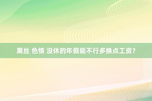 黑丝 色情 没休的年假能不行多换点工资？