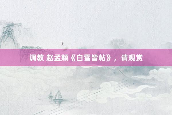 调教 赵孟頫《白雪皆帖》，请观赏