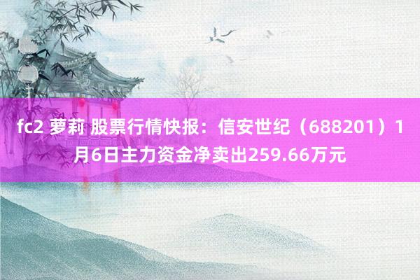 fc2 萝莉 股票行情快报：信安世纪（688201）1月6日主力资金净卖出259.66万元