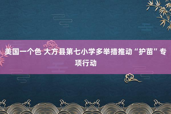 美国一个色 大方县第七小学多举措推动“护苗”专项行动