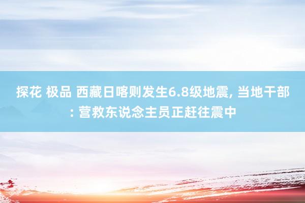 探花 极品 西藏日喀则发生6.8级地震， 当地干部: 营救东说念主员正赶往震中