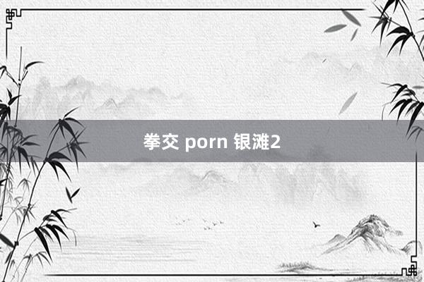 拳交 porn 银滩2