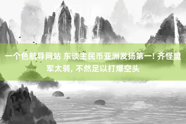 一个色航导网站 东谈主民币亚洲发扬第一! 齐怪盟军太弱， 不然足以打爆空头