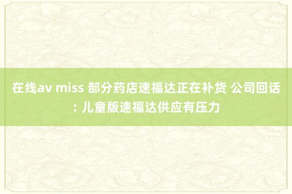 在线av miss 部分药店速福达正在补货 公司回话: 儿童版速福达供应有压力