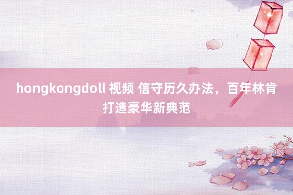 hongkongdoll 视频 信守历久办法，百年林肯打造豪华新典范