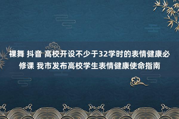 裸舞 抖音 高校开设不少于32学时的表情健康必修课 我市发布高校学生表情健康使命指南