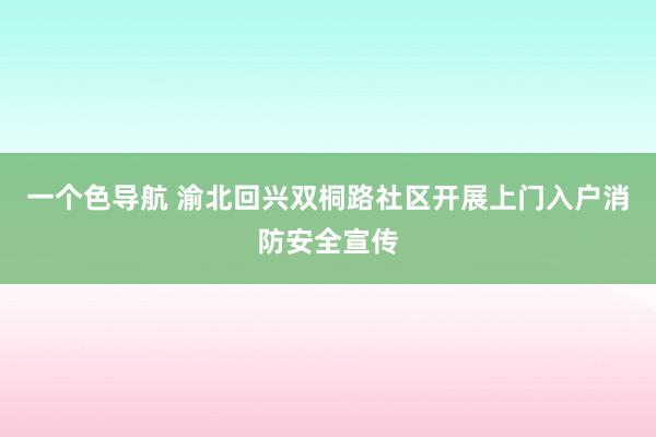 一个色导航 渝北回兴双桐路社区开展上门入户消防安全宣传