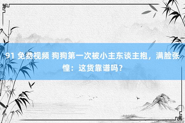 91 免费视频 狗狗第一次被小主东谈主抱，满脸张惶：这货靠谱吗？