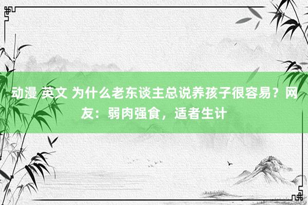 动漫 英文 为什么老东谈主总说养孩子很容易？网友：弱肉强食，适者生计