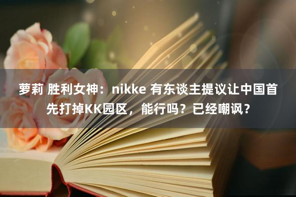 萝莉 胜利女神：nikke 有东谈主提议让中国首先打掉KK园区，能行吗？已经嘲讽？