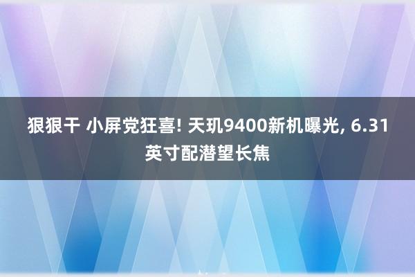 狠狠干 小屏党狂喜! 天玑9400新机曝光， 6.31英寸配潜望长焦