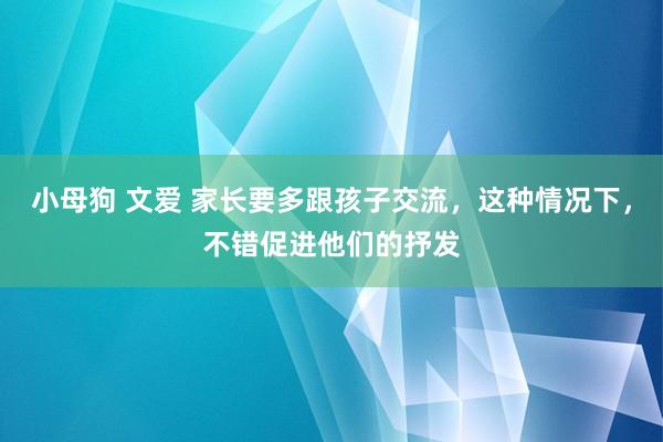 小母狗 文爱 家长要多跟孩子交流，这种情况下，不错促进他们的抒发