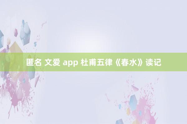 匿名 文爱 app 杜甫五律《春水》读记