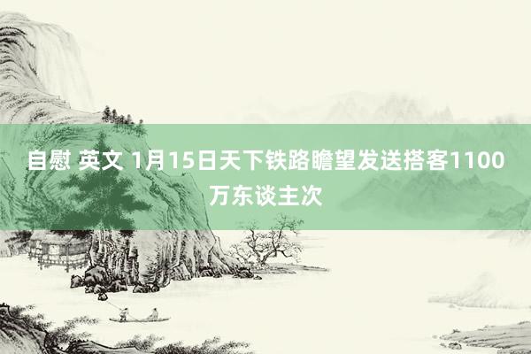 自慰 英文 1月15日天下铁路瞻望发送搭客1100万东谈主次