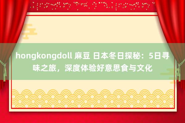 hongkongdoll 麻豆 日本冬日探秘：5日寻味之旅，深度体验好意思食与文化