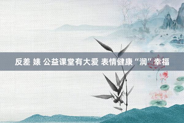 反差 婊 公益课堂有大爱 表情健康“润”幸福