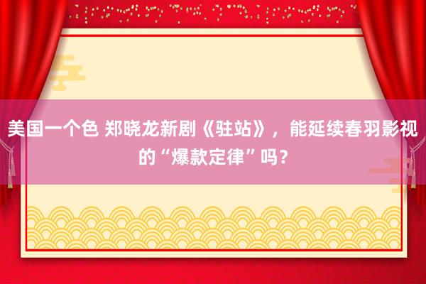 美国一个色 郑晓龙新剧《驻站》，能延续春羽影视的“爆款定律”吗？