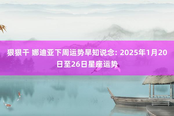 狠狠干 娜迪亚下周运势早知说念: 2025年1月20日至26日星座运势