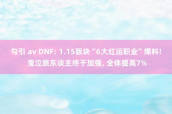 勾引 av DNF: 1.15版块“6大红运职业”爆料! 鬼泣旅东谈主终于加强， 全体提高7%