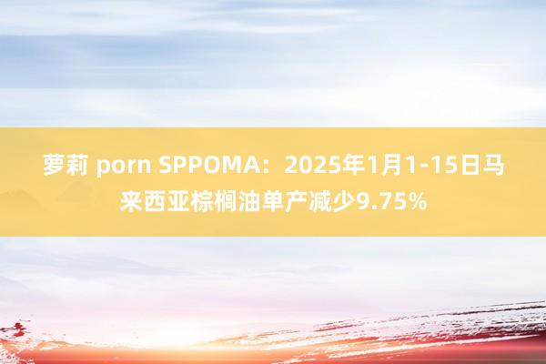 萝莉 porn SPPOMA：2025年1月1-15日马来西亚棕榈油单产减少9.75%